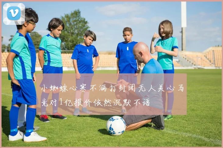 小蜘蛛心寒不满打封闭无人关心马竞对1亿报价依然沉默不语
