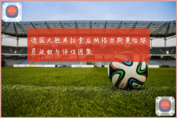 德国大胜库拉索后纳格尔斯曼给球员放假与伴侣团聚