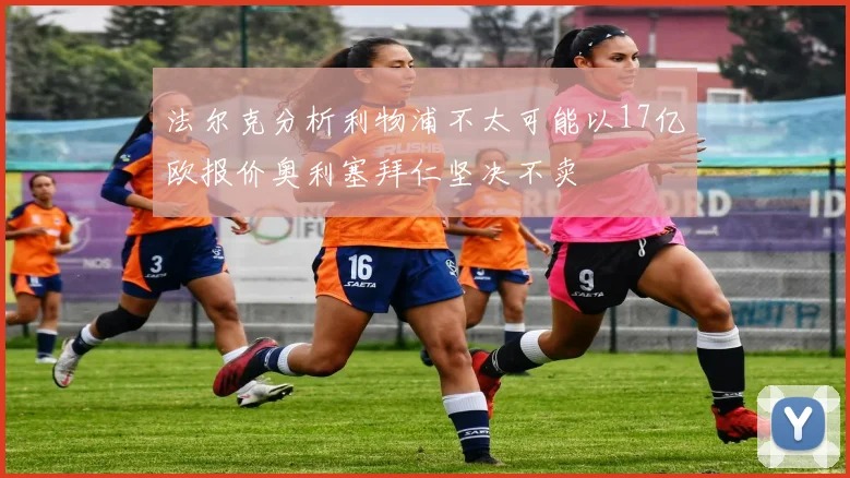 法尔克分析利物浦不太可能以17亿欧报价奥利塞拜仁坚决不卖