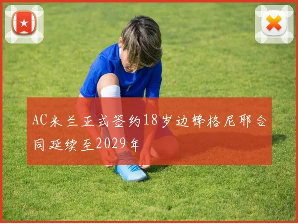 AC米兰正式签约18岁边锋格尼耶合同延续至2029年