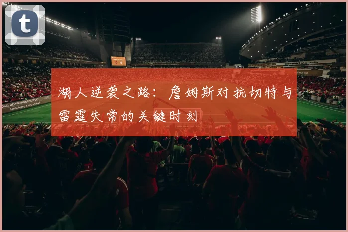 湖人逆袭之路：詹姆斯对抗切特与雷霆失常的关键时刻