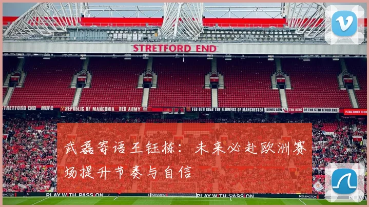 武磊寄语王钰栋：未来必赴欧洲赛场提升节奏与自信