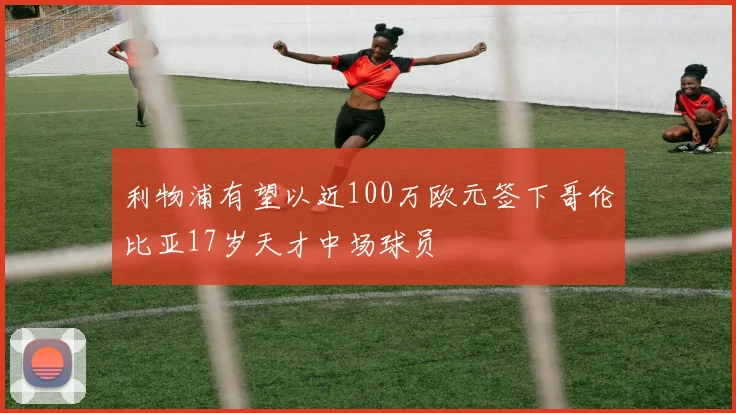 利物浦有望以近100万欧元签下哥伦比亚17岁天才中场球员