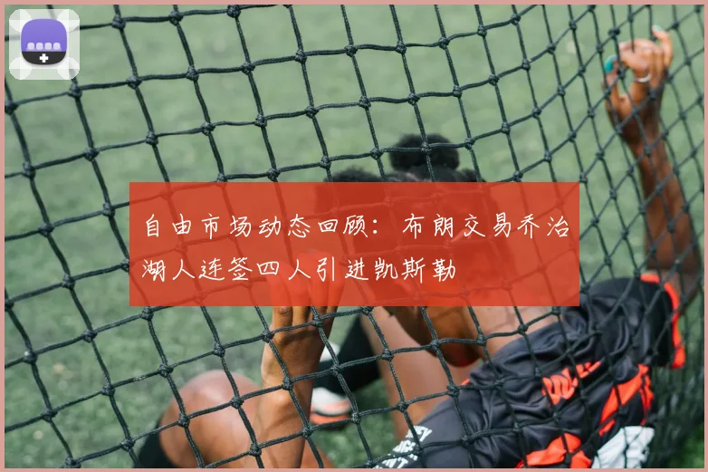 自由市场动态回顾：布朗交易乔治湖人连签四人引进凯斯勒