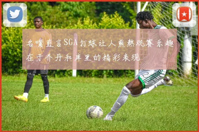 名嘴直言SGA打球让人煎熬观赛乐趣在于乔丹和库里的精彩表现