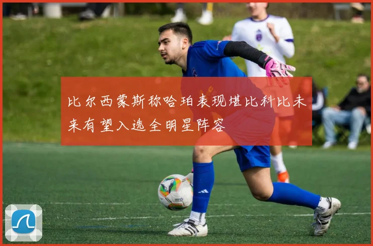 比尔西蒙斯称哈珀表现堪比科比未来有望入选全明星阵容