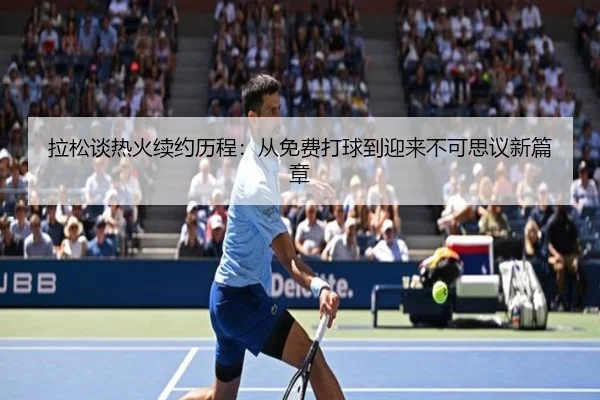 拉松谈热火续约历程：从免费打球到迎来不可思议新篇章